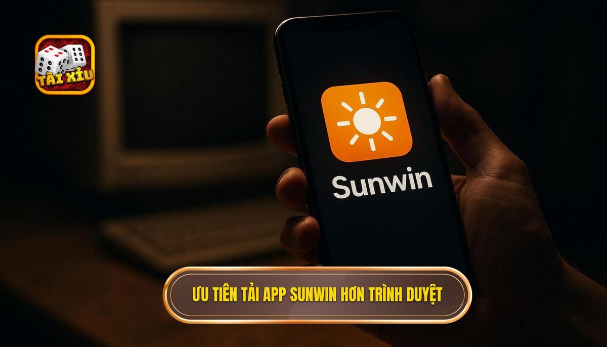 Lý do nên ưu tiên tải app tài xỉu Sunwin thay vì chơi trên trình duyệt